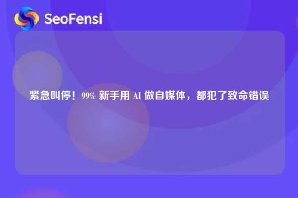 紧急叫停!99% 新手用 AI 做自媒体,都犯了致命错误 第1张 紧急叫停!99% 新手用 AI 做自媒体,都犯了致命错误 第1张