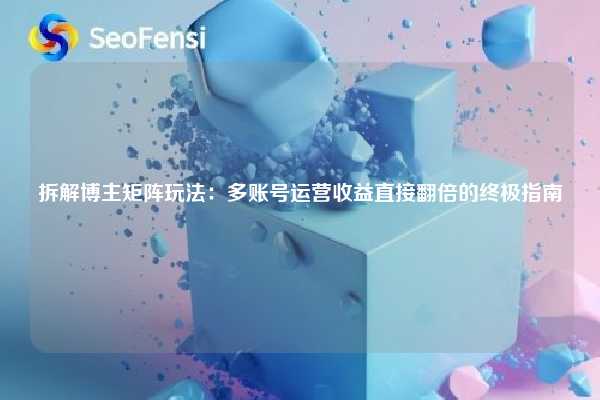 拆解博主矩阵玩法:多账号运营收益直接翻倍的终极指南 第1张 拆解博主矩阵玩法:多账号运营收益直接翻倍的终极指南 第1张