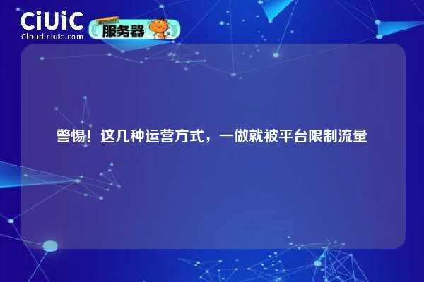 警惕!这几种运营方式,一做就被平台限制流量 第1张 警惕!这几种运营方式,一做就被平台限制流量 第1张