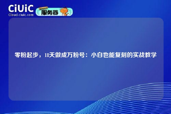 零粉起步,18天做成万粉号:小白也能复刻的实战教学 第1张 零粉起步,18天做成万粉号:小白也能复刻的实战教学 第1张