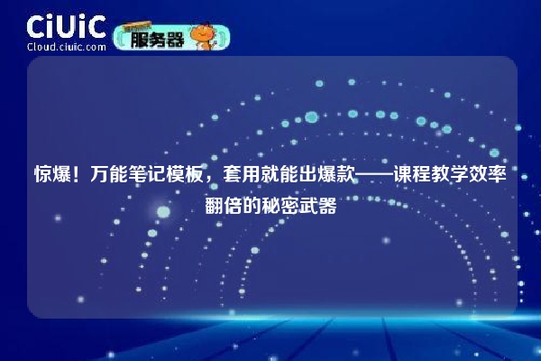 惊爆！万能笔记模板，套用就能出爆款——课程教学效率翻倍的秘密武器