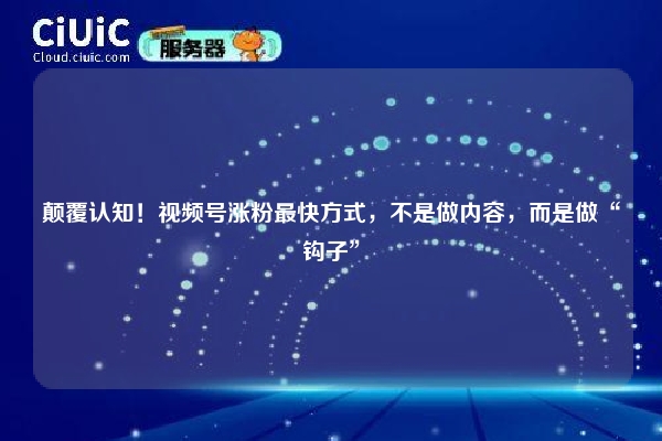 颠覆认知！视频号涨粉最快方式，不是做内容，而是做“钩子”