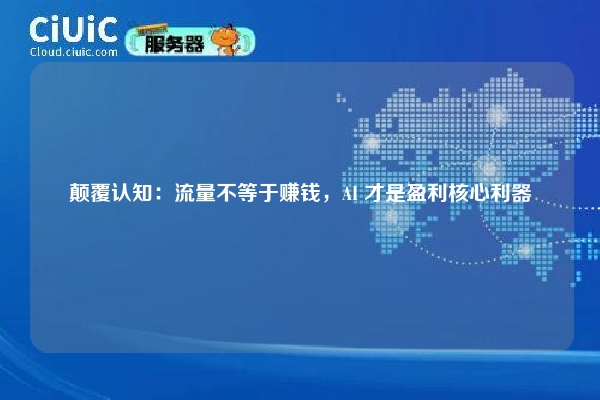 颠覆认知：流量不等于赚钱，AI 才是盈利核心利器